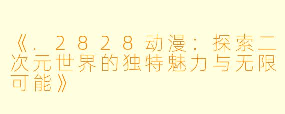 《.2828动漫：探索二次元世界的独特魅力与无限可能》
