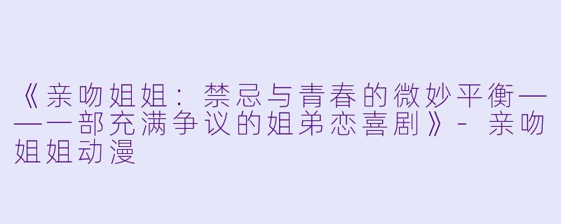 《亲吻姐姐：禁忌与青春的微妙平衡——一部充满争议的姐弟恋喜剧》-亲吻姐姐动漫