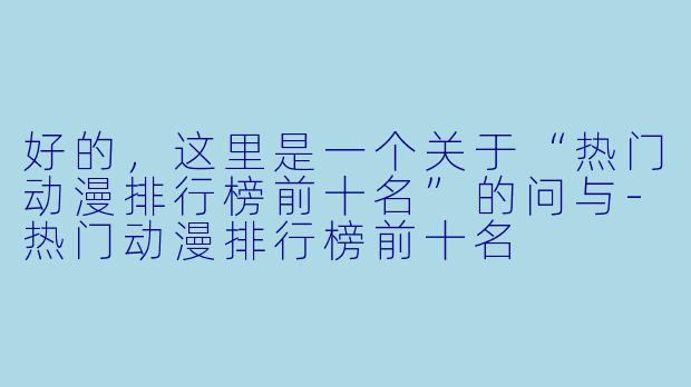 好的，这里是一个关于“热门动漫排行榜前十名”的问与-热门动漫排行榜前十名