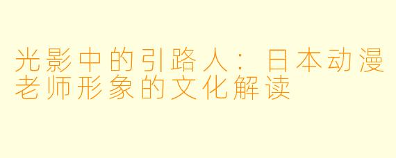 光影中的引路人：日本动漫老师形象的文化解读