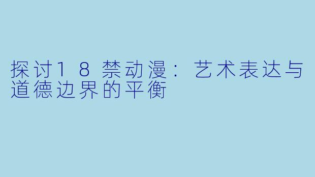 探讨18禁动漫：艺术表达与道德边界的平衡