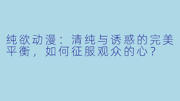 纯欲动漫：清纯与诱惑的完美平衡，如何征服观众的心？