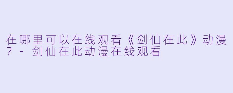 在哪里可以在线观看《剑仙在此》动漫？-剑仙在此动漫在线观看