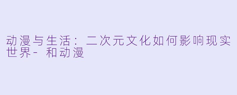 动漫与生活：二次元文化如何影响现实世界-和动漫