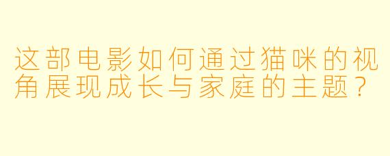 这部电影如何通过猫咪的视角展现成长与家庭的主题？