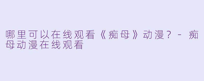 哪里可以在线观看《痴母》动漫？-痴母动漫在线观看