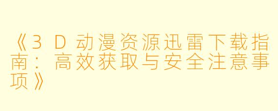 《3D动漫资源迅雷下载指南：高效获取与安全注意事项》