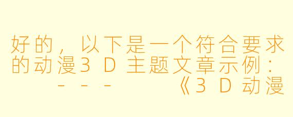 好的，以下是一个符合要求的动漫3D主题文章示例：

---

《3D动漫的视觉革命：技术突破与艺术表达的边界探索》