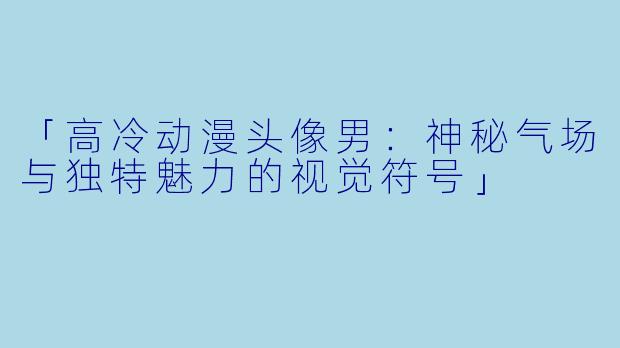 「高冷动漫头像男：神秘气场与独特魅力的视觉符号」