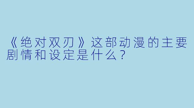 《绝对双刃》这部动漫的主要剧情和设定是什么？
