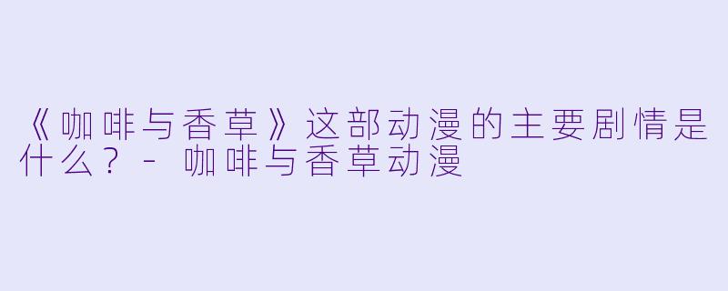 《咖啡与香草》这部动漫的主要剧情是什么？-咖啡与香草动漫