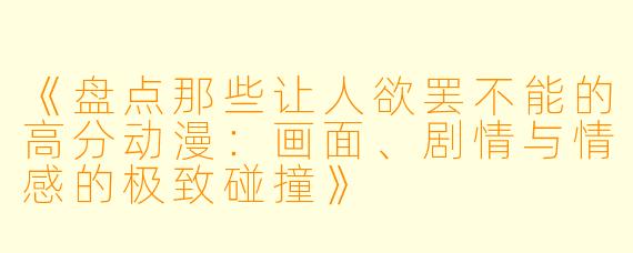 《盘点那些让人欲罢不能的高分动漫：画面、剧情与情感的极致碰撞》