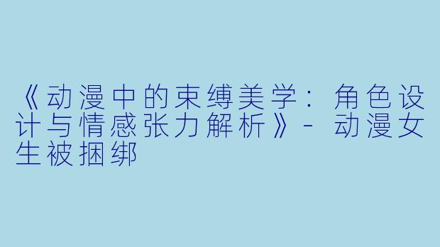 《动漫中的束缚美学：角色设计与情感张力解析》-动漫女生被捆绑