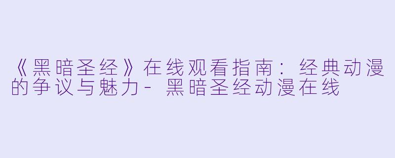 《黑暗圣经》在线观看指南：经典动漫的争议与魅力-黑暗圣经动漫在线