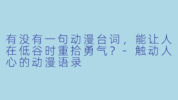 有没有一句动漫台词，能让人在低谷时重拾勇气？-触动人心的动漫语录
