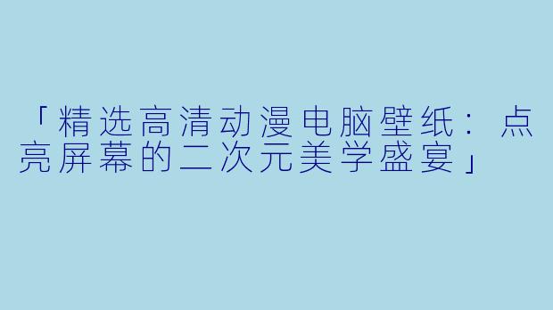 「精选高清动漫电脑壁纸：点亮屏幕的二次元美学盛宴」