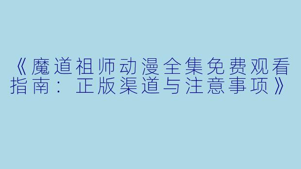 《魔道祖师动漫全集免费观看指南：正版渠道与注意事项》