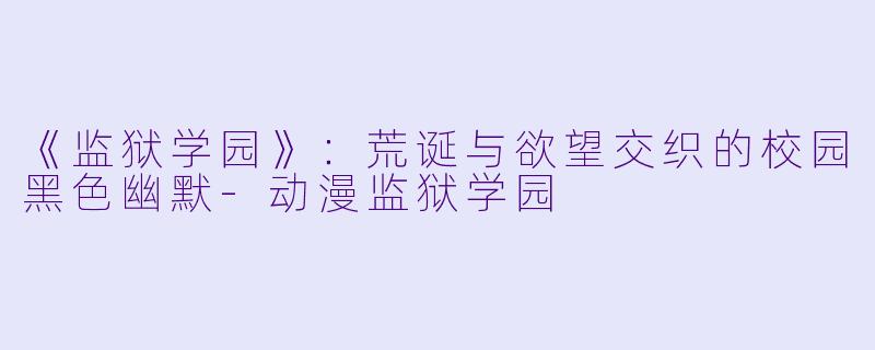 《监狱学园》：荒诞与欲望交织的校园黑色幽默-动漫监狱学园