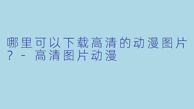 哪里可以下载高清的动漫图片？-高清图片动漫