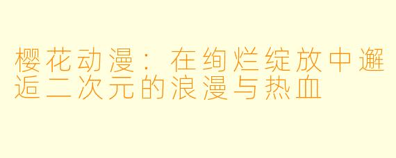 樱花动漫：在绚烂绽放中邂逅二次元的浪漫与热血