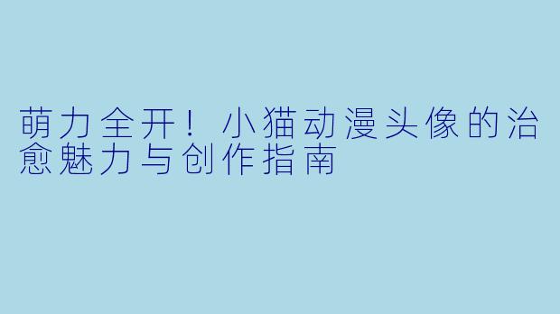 萌力全开！小猫动漫头像的治愈魅力与创作指南