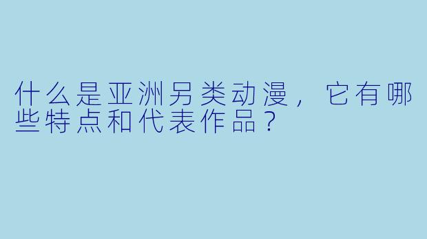 什么是亚洲另类动漫，它有哪些特点和代表作品？