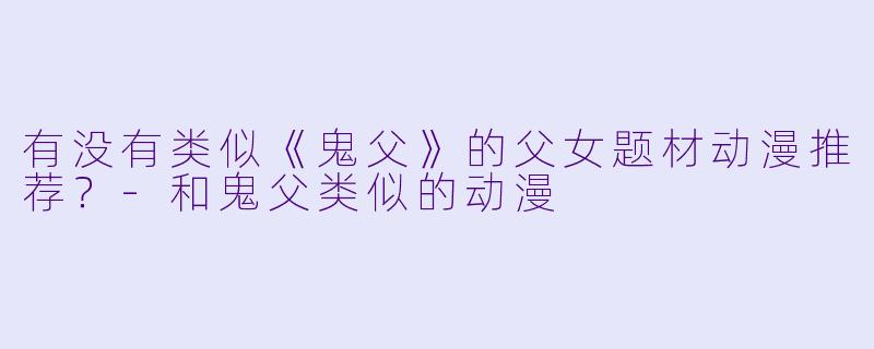 有没有类似《鬼父》的父女题材动漫推荐？-和鬼父类似的动漫