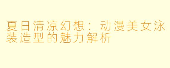 夏日清凉幻想：动漫美女泳装造型的魅力解析