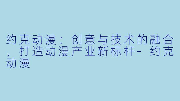 约克动漫：创意与技术的融合，打造动漫产业新标杆-约克动漫