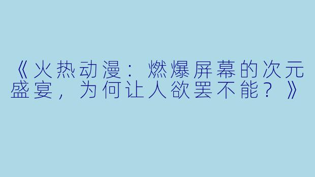 《火热动漫：燃爆屏幕的次元盛宴，为何让人欲罢不能？》