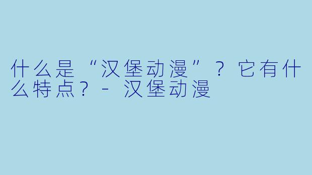 什么是“汉堡动漫”？它有什么特点？-汉堡动漫