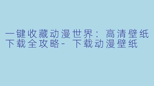 一键收藏动漫世界：高清壁纸下载全攻略-下载动漫壁纸