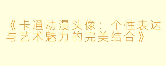 《卡通动漫头像：个性表达与艺术魅力的完美结合》