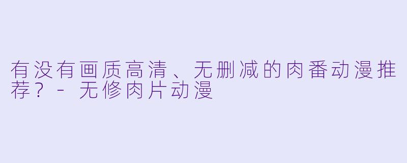 有没有画质高清、无删减的肉番动漫推荐？-无修肉片动漫