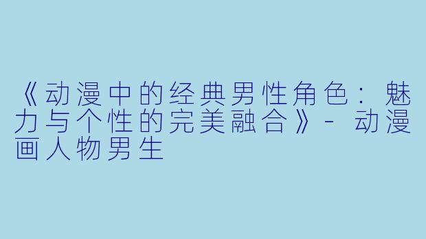《动漫中的经典男性角色：魅力与个性的完美融合》-动漫画人物男生