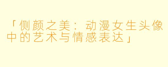 「侧颜之美：动漫女生头像中的艺术与情感表达」