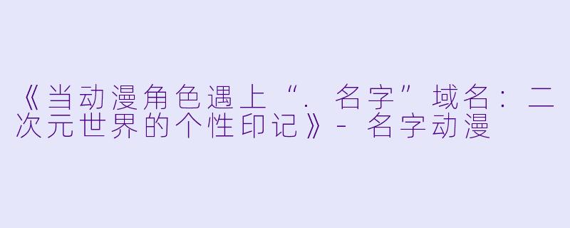 《当动漫角色遇上“.名字”域名：二次元世界的个性印记》-名字动漫