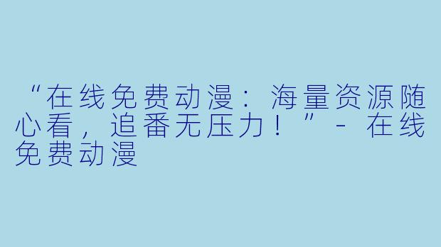 “在线免费动漫：海量资源随心看，追番无压力！”-在线免费动漫
