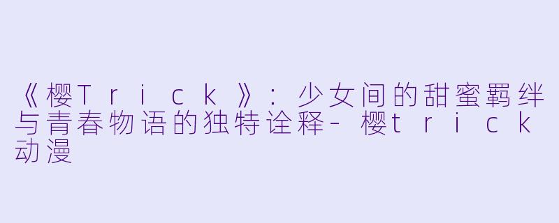 《樱Trick》：少女间的甜蜜羁绊与青春物语的独特诠释-樱trick动漫