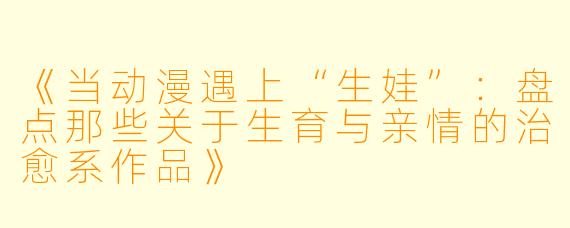 《当动漫遇上“生娃”：盘点那些关于生育与亲情的治愈系作品》