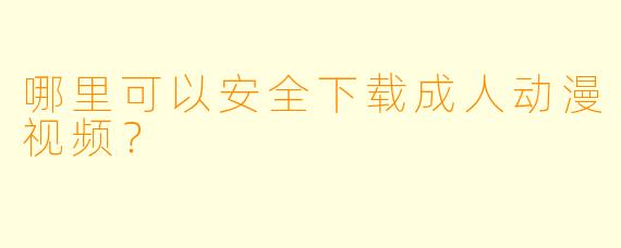 哪里可以安全下载成人动漫视频？