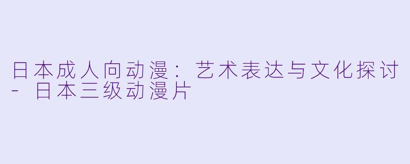 日本成人向动漫：艺术表达与文化探讨-日本三级动漫片