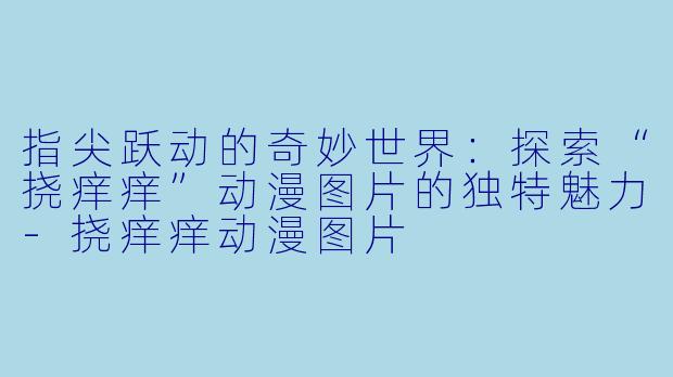 指尖跃动的奇妙世界：探索“挠痒痒”动漫图片的独特魅力-挠痒痒动漫图片