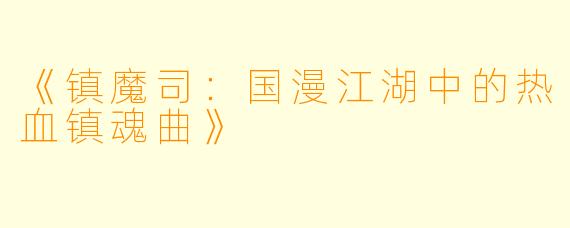 《镇魔司：国漫江湖中的热血镇魂曲》
