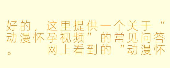 好的，这里提供一个关于“动漫怀孕视频”的常见问答。

网上看到的“动漫怀孕视频”是什么？