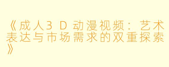 《成人3D动漫视频：艺术表达与市场需求的双重探索》