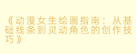 《动漫女生绘画指南：从基础线条到灵动角色的创作技巧》