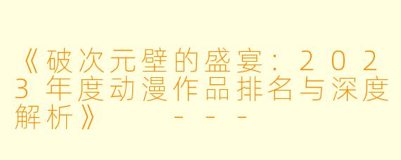 《破次元壁的盛宴：2023年度动漫作品排名与深度解析》

---