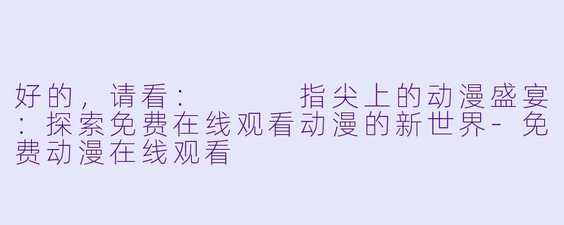 好的，请看：


指尖上的动漫盛宴：探索免费在线观看动漫的新世界-免费动漫在线观看