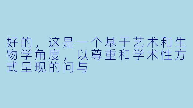 好的，这是一个基于艺术和生物学角度，以尊重和学术性方式呈现的问与